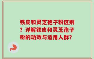 铁皮和灵芝孢子粉区别？详解铁皮和灵芝孢子粉的功效与适用人群？