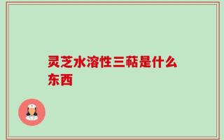 灵芝水溶性三萜是什么东西