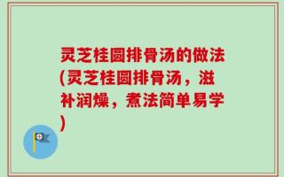 灵芝桂圆排骨汤的做法(灵芝桂圆排骨汤，滋补润燥，煮法简单易学)