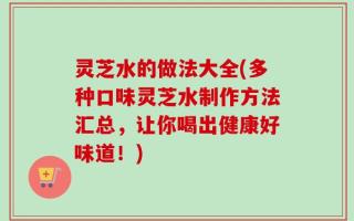 灵芝水的做法大全(多种口味灵芝水制作方法汇总，让你喝出健康好味道！)