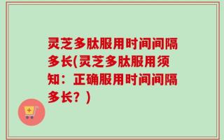 灵芝多肽服用时间间隔多长(灵芝多肽服用须知：正确服用时间间隔多长？)