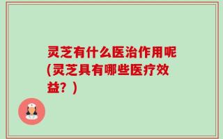 灵芝有什么医治作用呢(灵芝具有哪些医疗效益？)
