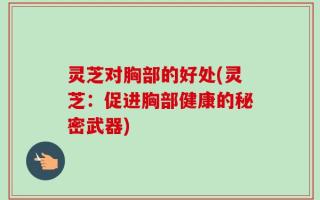 灵芝对胸部的好处(灵芝：促进胸部健康的秘密武器)