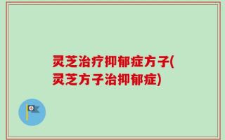 灵芝治疗抑郁症方子(灵芝方子治抑郁症)