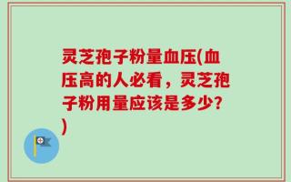 灵芝孢子粉量血压(血压高的人必看，灵芝孢子粉用量应该是多少？)