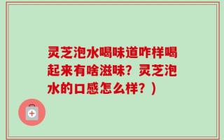 灵芝泡水喝味道咋样喝起来有啥滋味？灵芝泡水的口感怎么样？)