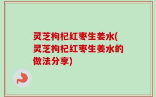 灵芝枸杞红枣生姜水(灵芝枸杞红枣生姜水的做法分享)