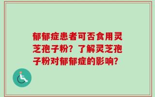 郁郁症患者可否食用灵芝孢子粉？了解灵芝孢子粉对郁郁症的影响？