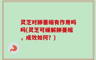 灵芝对肺萎缩有作用吗吗(灵芝可缓解肺萎缩，成效如何？)