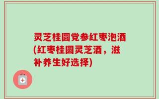 灵芝桂圆党参红枣泡酒(红枣桂圆灵芝酒，滋补养生好选择)