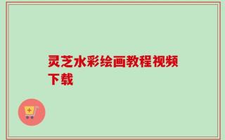 灵芝水彩绘画教程视频下载