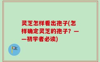 灵芝怎样看出孢子(怎样确定灵芝的孢子？——初学者必读)