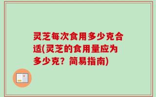 灵芝每次食用多少克合适(灵芝的食用量应为多少克？简易指南)