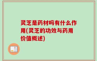 灵芝是药材吗有什么作用(灵芝的功效与药用价值概述)