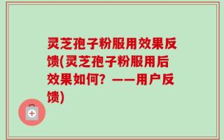 灵芝孢子粉服用效果反馈(灵芝孢子粉服用后效果如何？——用户反馈)
