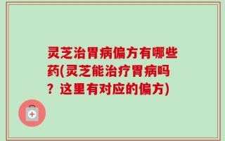 灵芝治胃病偏方有哪些药(灵芝能治疗胃病吗？这里有对应的偏方)
