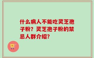 什么病人不能吃灵芝孢子粉？灵芝孢子粉的禁忌人群介绍？