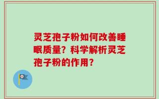 灵芝孢子粉如何改善睡眠质量？科学解析灵芝孢子粉的作用？