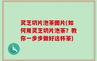 灵芝切片泡茶图片(如何用灵芝切片泡茶？教你一步步做好这杯茶)