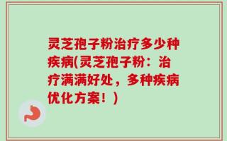 灵芝孢子粉治疗多少种疾病(灵芝孢子粉：治疗满满好处，多种疾病优化方案！)