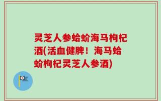 灵芝人参蛤蚧海马枸杞酒(活血健脾！海马蛤蚧枸杞灵芝人参酒)
