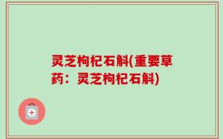 灵芝枸杞石斛(重要草药：灵芝枸杞石斛)