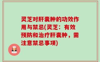 灵芝对肝囊肿的功效作用与禁忌(灵芝：有效预防和治疗肝囊肿，需注意禁忌事项)