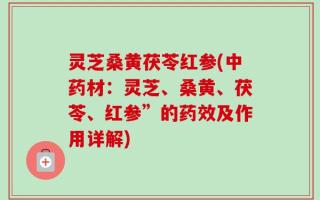 灵芝桑黄茯苓红参(中药材：灵芝、桑黄、茯苓、红参”的药效及作用详解)