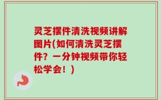 灵芝摆件清洗视频讲解图片(如何清洗灵芝摆件？一分钟视频带你轻松学会！)