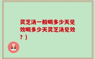 灵芝汤一般喝多少天见效喝多少天灵芝汤见效？)
