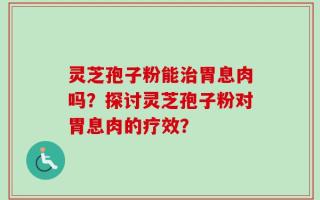 灵芝孢子粉能治胃息肉吗？探讨灵芝孢子粉对胃息肉的疗效？