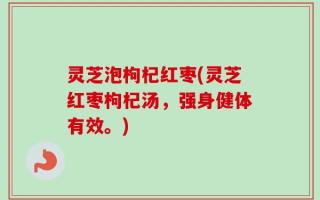 灵芝泡枸杞红枣(灵芝红枣枸杞汤，强身健体有效。)
