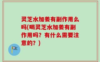 灵芝水加姜有副作用么吗(喝灵芝水加姜有副作用吗？有什么需要注意的？)