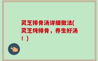 灵芝排骨汤详细做法(灵芝炖排骨，养生好汤！)