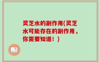 灵芝水的副作用(灵芝水可能存在的副作用，你需要知道！)