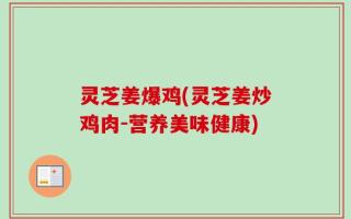 灵芝姜爆鸡(灵芝姜炒鸡肉-营养美味健康)