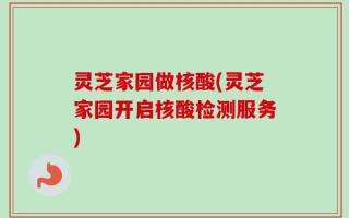 灵芝家园做核酸(灵芝家园开启核酸检测服务)