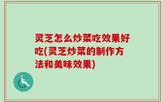 灵芝怎么炒菜吃效果好吃(灵芝炒菜的制作方法和美味效果)