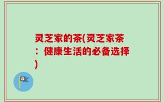 灵芝家的茶(灵芝家茶：健康生活的必备选择)