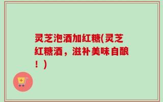 灵芝泡酒加红糖(灵芝红糖酒，滋补美味自酿！)