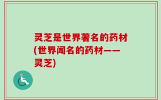 灵芝是世界著名的药材(世界闻名的药材——灵芝)