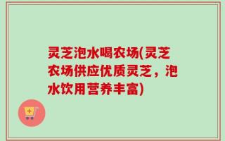 灵芝泡水喝农场(灵芝农场供应优质灵芝，泡水饮用营养丰富)