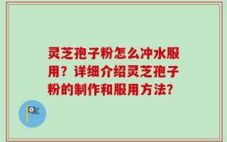 灵芝孢子粉怎么冲水服用？详细介绍灵芝孢子粉的制作和服用方法？