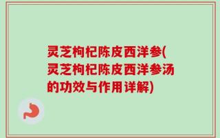 灵芝枸杞陈皮西洋参(灵芝枸杞陈皮西洋参汤的功效与作用详解)