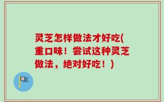 灵芝怎样做法才好吃(重口味！尝试这种灵芝做法，绝对好吃！)