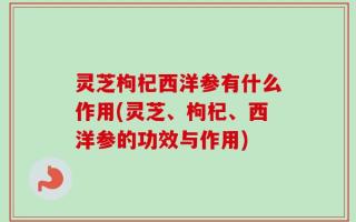 灵芝枸杞西洋参有什么作用(灵芝、枸杞、西洋参的功效与作用)