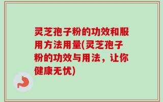 灵芝孢子粉的功效和服用方法用量(灵芝孢子粉的功效与用法，让你健康无忧)