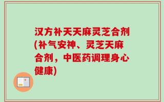 汉方补天天麻灵芝合剂(补气安神、灵芝天麻合剂，中医药调理身心健康)