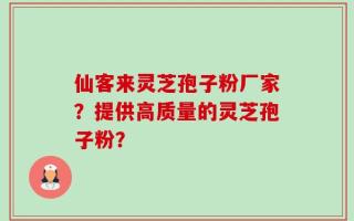 仙客来灵芝孢子粉厂家？提供高质量的灵芝孢子粉？