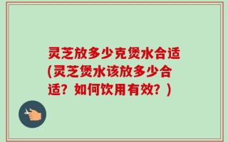 灵芝放多少克煲水合适(灵芝煲水该放多少合适？如何饮用有效？)